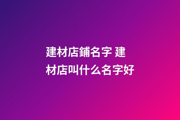 建材店鋪名字 建材店叫什么名字好-第1張-店鋪起名-玄機派